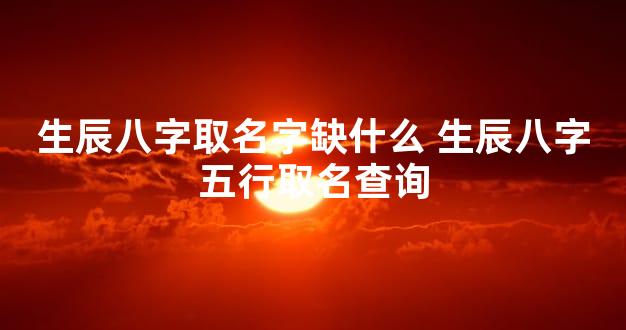 生辰八字取名字缺什么 生辰八字五行取名查询